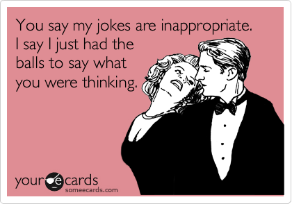 You say my jokes are inappropriate. I say I just had the
balls to say what
you were thinking. 