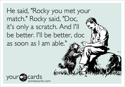 He said, "Rocky you met your match." Rocky said, "Doc, 
it's only a scratch. And I'll 
be better. I'll be better, doc 
as soon as I am able."