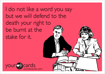 I do not like a word you say
but we will defend to the
death your right to
be burnt at the
stake for it.