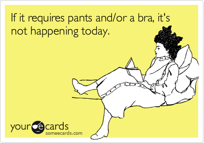 If it requires pants and/or a bra, it's not happening today.