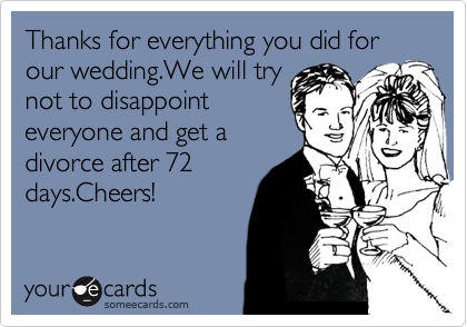 Thanks for everything you did for our wedding.We will try
not to disappoint
everyone and get a
divorce after 72
days.Cheers!