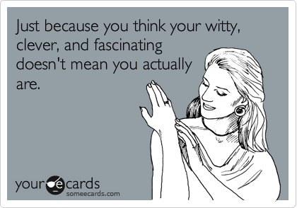 Just because you think your witty, clever, and fascinating
doesn't mean you actually
are.