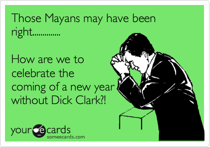 Those Mayans may have been right..............

How are we to
celebrate the
coming of a new year
without Dick Clark?! 