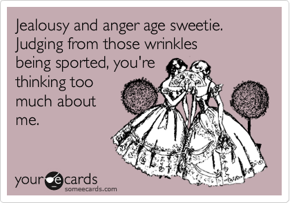 Jealousy and anger age sweetie. 
Judging from those wrinkles
being sported, you're
thinking too
much about
me.