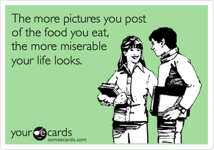 The more pictures you post
of the food you eat,
the more miserable 
your life looks.