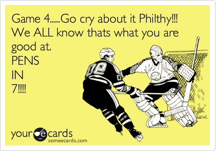 Game 4.....Go cry about it Philthy!!! We ALL know thats what you are good at.  
PENS
IN
7!!!!