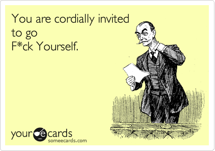 You are cordially invited
to go 
F*ck Yourself.