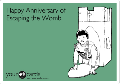 Happy Anniversary of
Escaping the Womb.
