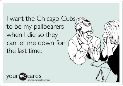 
I want the Chicago Cubs 
to be my pallbearers 
when I die so they 
can let me down for
the last time.