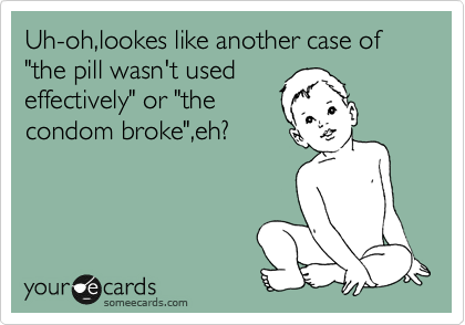 Uh-oh,lookes like another case of "the pill wasn't used
effectively" or "the
condom broke",eh?