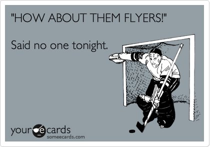 "HOW ABOUT THEM FLYERS!"

Said no one tonight.