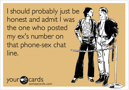 I should probably just be
honest and admit I was
the one who posted
my ex's number on
that phone-sex chat
line.