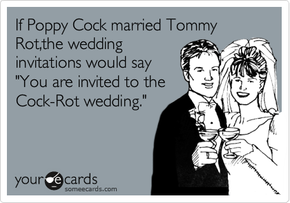 If Poppy Cock married Tommy Rot,the wedding
invitations would say
"You are invited to the
Cock-Rot wedding."