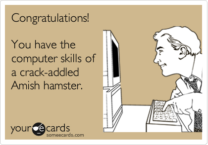 Congratulations!

You have the
computer skills of
a crack-addled 
Amish hamster.