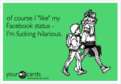 
of course I "like" my
Facebook status - 
I'm fucking hilarious.