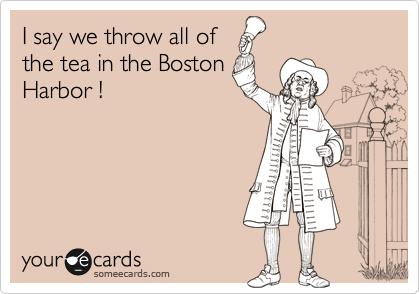 I say we throw all of
the tea in the Boston
Harbor !