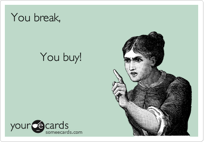 You break,


         You buy!