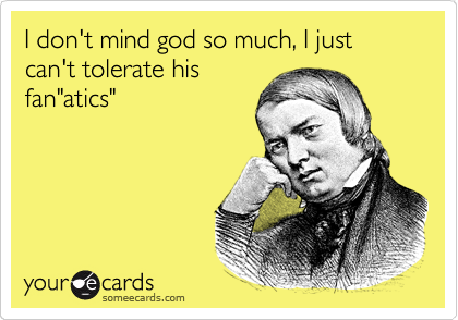 I don't mind god so much, I just can't tolerate his
fan"atics"