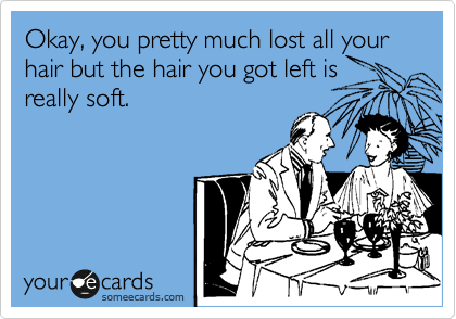 Okay, you pretty much lost all your hair but the hair you got left is
really soft.