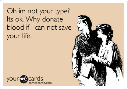 Oh im not your type?
Its ok. Why donate
blood if i can not save
your life. 