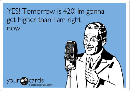 YES! Tomorrow is 420! Im gonna get higher than I am right
now.