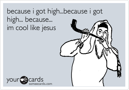 because i got high...because i got high... because...
im cool like jesus