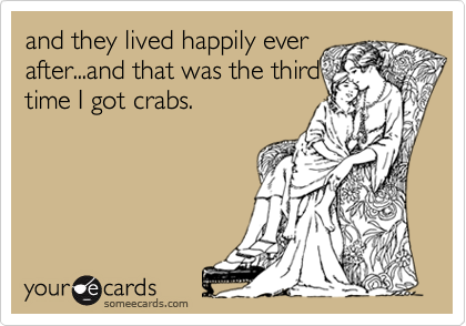 and they lived happily ever
after...and that was the third
time I got crabs.