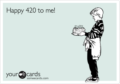 Happy 420 to me! 