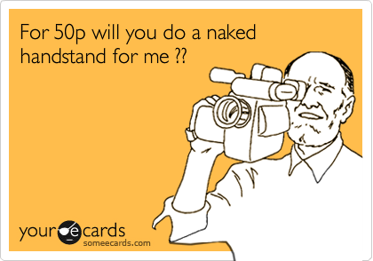 For 50p will you do a naked handstand for me ??