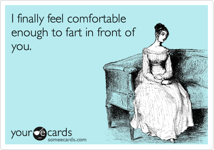 I finally feel comfortable
enough to fart in front of
you.