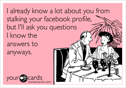 I already know a lot about you from
stalking your facebook profile,
but I'll ask you questions
I know the
answers to
anyways. 