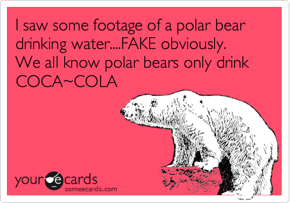 I saw some footage of a polar bear drinking water....FAKE obviously. We all know polar bears only drink
COCA%7ECOLA
