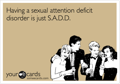 Having a sexual attention deficit disorder is just S.A.D.D.