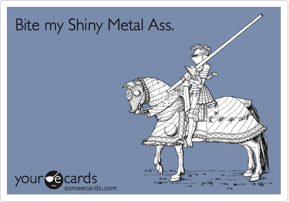 Bite my Shiny Metal Ass.