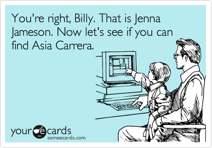 You're right, Billy. That is Jenna Jameson. Now let's see if you can
find Asia Carrera.