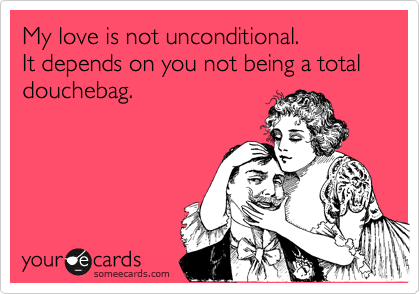 My love is not unconditional. 
It depends on you not being a total douchebag.