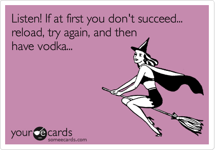 Listen! If at first you don't succeed... reload, try again, and then
have vodka... 