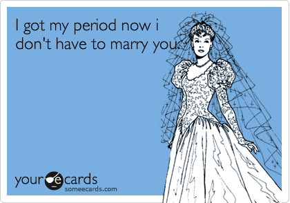 I got my period now i
don't have to marry you.