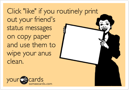 Click "like" if you routinely print
out your friend's
status messages
on copy paper
and use them to
wipe your anus
clean.