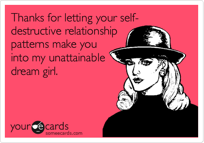 Thanks for letting your self-destructive relationship
patterns make you
into my unattainable
dream girl.