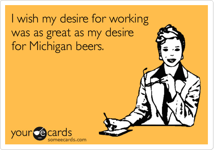 I wish my desire for working
was as great as my desire 
for Michigan beers.  