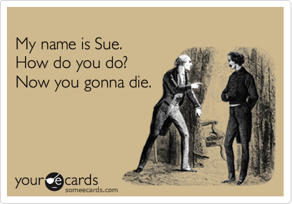 
My name is Sue.
How do you do?
Now you gonna die.