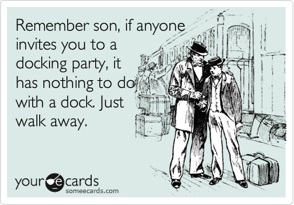 Remember son, if anyone
invites you to a
docking party, it
has nothing to do
with a dock. Just
walk away.