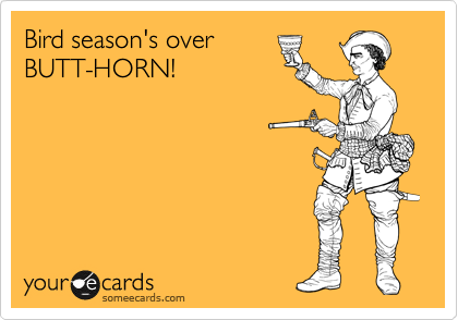 Bird season's over
BUTT-HORN!