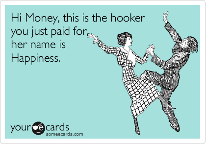Hi Money, this is the hooker
you just paid for,
her name is
Happiness. 