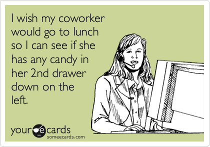 I wish my coworker 
would go to lunch 
so I can see if she 
has any candy in
her 2nd drawer
down on the
left.