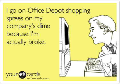 I go on Office Depot shopping sprees on my
company's dime
because I'm
actually broke. 