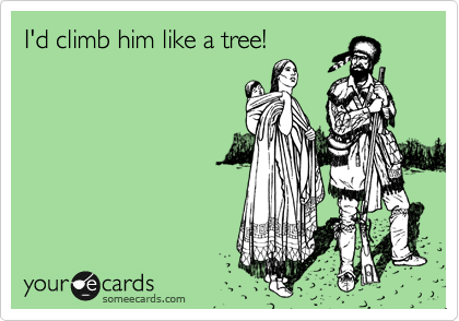 I'd climb him like a tree!