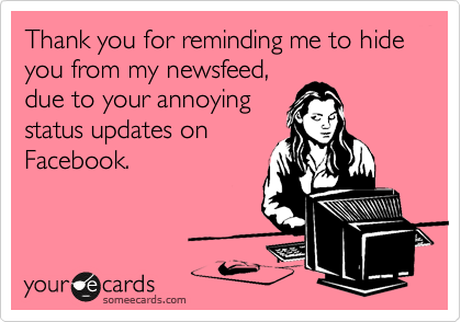 Thank you for reminding me to hide you from my newsfeed,
due to your annoying
status updates on
Facebook.