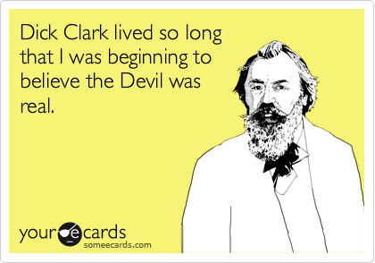 Dick Clark lived so long
that I was beginning to
believe the Devil was
real.